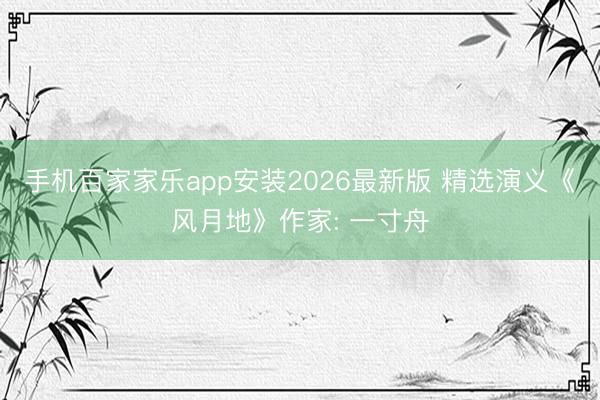 手机百家家乐app安装2026最新版 精选演义《风月地》作家: 一寸舟