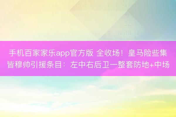 手机百家家乐app官方版 全收场!皇马险些集皆穆帅引援条目:左中右后卫一整套防地+中场