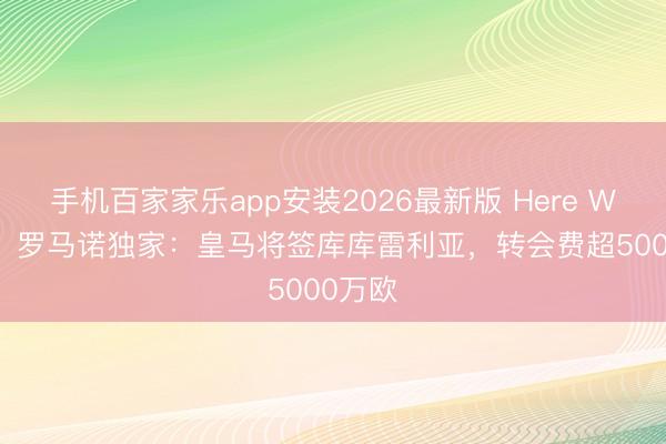 手机百家家乐app安装2026最新版 Here We Go!罗马诺独家:皇马将签库库雷利亚,转会费超5000万欧