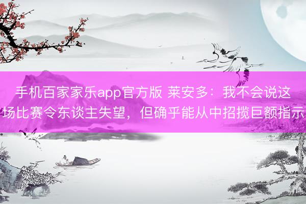 手机百家家乐app官方版 莱安多:我不会说这场比赛令东谈主失望,但确乎能从中招揽巨额指示