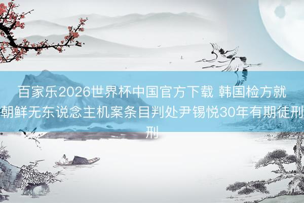 百家乐2026世界杯中国官方下载 韩国检方就朝鲜无东说念主机案条目判处尹锡悦30年有期徒刑