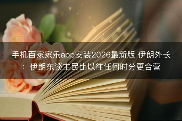 手机百家家乐app安装2026最新版 伊朗外长：伊朗东谈主民比以往任何时分更合营
