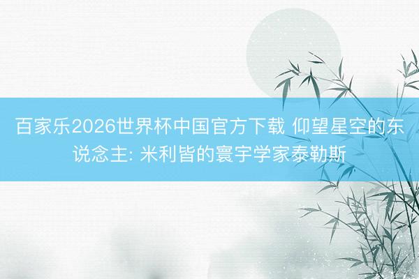 百家乐2026世界杯中国官方下载 仰望星空的东说念主: 米利皆的寰宇学家泰勒斯
