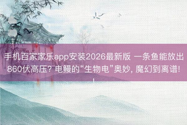 手机百家家乐app安装2026最新版 一条鱼能放出860伏高压? 电鳗的“生物电”奥妙, 魔幻到离谱!