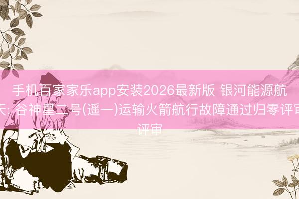 手机百家家乐app安装2026最新版 银河能源航天: 谷神星二号(遥一)运输火箭航行故障通过归零评审