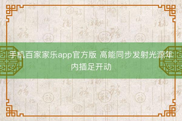手机百家家乐app官方版 高能同步发射光源年内插足开动