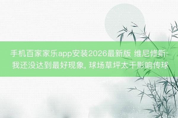 手机百家家乐app安装2026最新版 维尼修斯: 我还没达到最好现象， 球场草坪太干影响传球