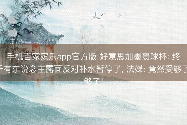 手机百家家乐app官方版 好意思加墨寰球杯: 终于有东说念主露面反对补水暂停了， 法媒: 竟然受够了!
