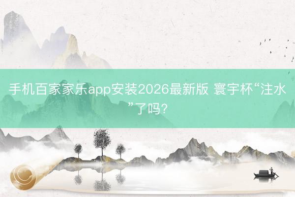 手机百家家乐app安装2026最新版 寰宇杯“注水”了吗?