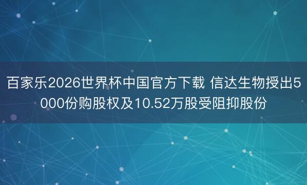 百家乐2026世界杯中国官方下载 信达生物授出5000份购股权及10.52万股受阻抑股份