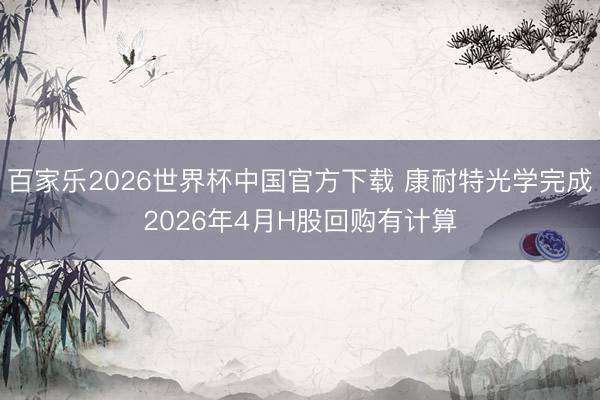 百家乐2026世界杯中国官方下载 康耐特光学完成2026年4月H股回购有计算