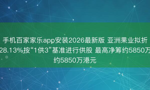 手机百家家乐app安装2026最新版 亚洲果业拟折让约28.13%按“1供3”基准进行供股 最高净筹约5850万港元