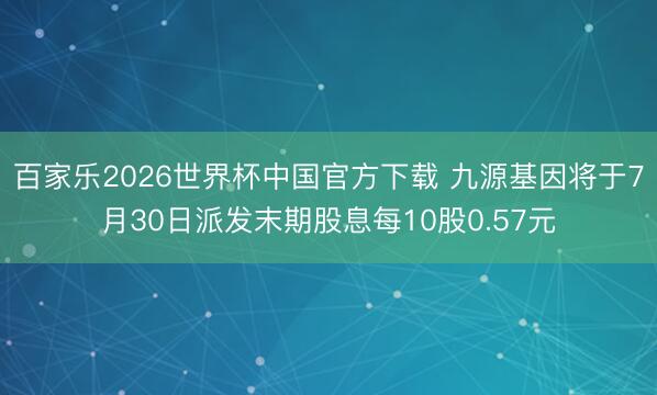 百家乐2026世界杯中国官方下载 九源基因将于7月30日派发末期股息每10股0.57元