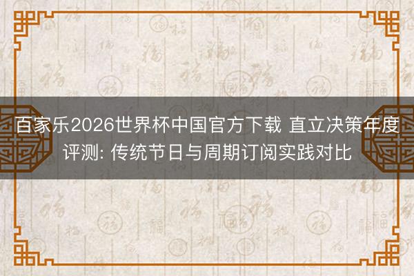百家乐2026世界杯中国官方下载 直立决策年度评测: 传统节日与周期订阅实践对比