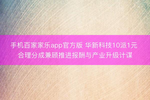 手机百家家乐app官方版 华新科技10派1元 合理分成兼顾推进报酬与产业升级计谋
