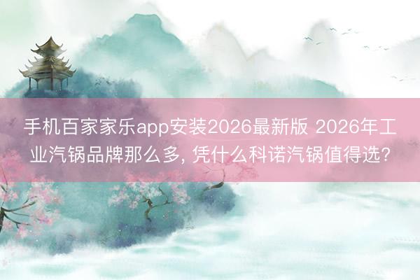 手机百家家乐app安装2026最新版 2026年工业汽锅品牌那么多, 凭什么科诺汽锅值得选?