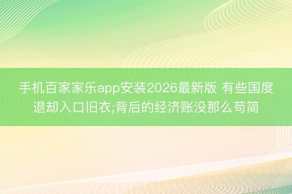 手机百家家乐app安装2026最新版 有些国度退却入口旧衣;背后的经济账没那么苟简