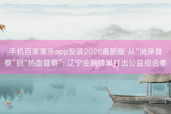 手机百家家乐app安装2026最新版 从“消保督察”到“热血督察”: 辽宁金融蜂巢打出公益组合拳