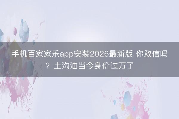 手机百家家乐app安装2026最新版 你敢信吗?土沟油当今身价过万了