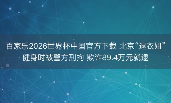 百家乐2026世界杯中国官方下载 北京“退衣姐”健身时被警方刑拘 欺诈89.4万元就逮