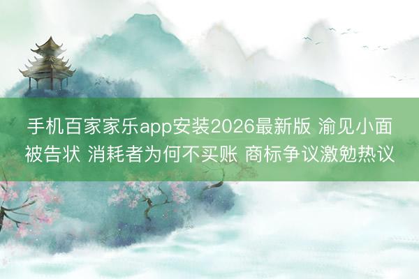 手机百家家乐app安装2026最新版 渝见小面被告状 消耗者为何不买账 商标争议激勉热议