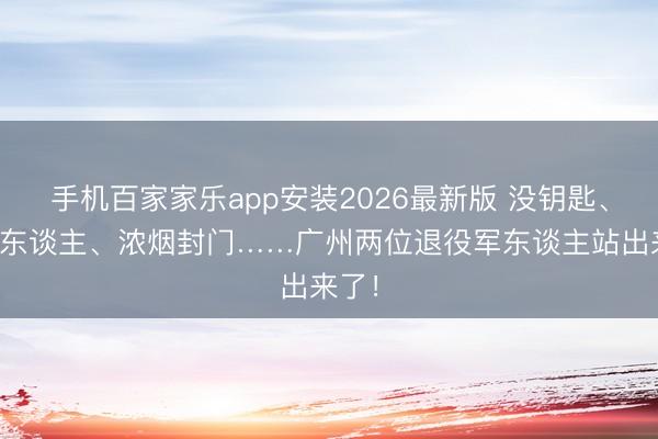 手机百家家乐app安装2026最新版 没钥匙、没主东谈主、浓烟封门……广州两位退役军东谈主站出来了！
