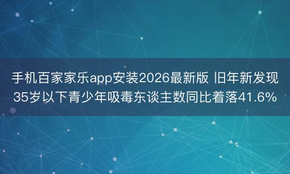 手机百家家乐app安装2026最新版 旧年新发现35岁以下青少年吸毒东谈主数同比着落41.6%
