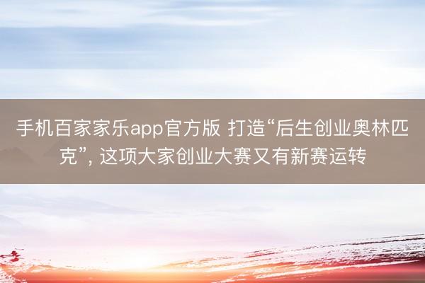 手机百家家乐app官方版 打造“后生创业奥林匹克”, 这项大家创业大赛又有新赛运转