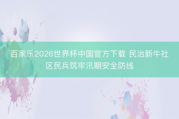 百家乐2026世界杯中国官方下载 民治新牛社区民兵筑牢汛期安全防线