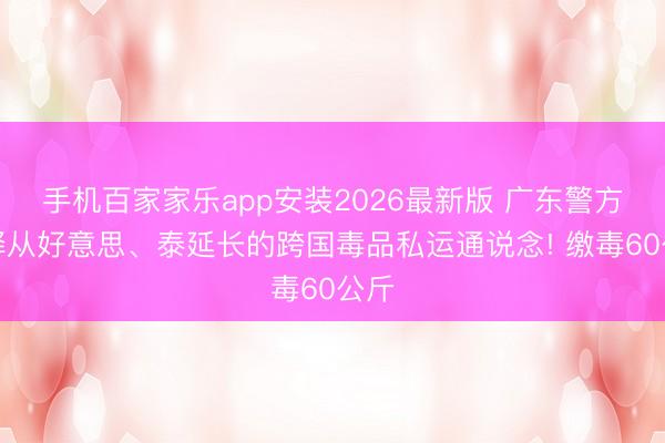 手机百家家乐app安装2026最新版 广东警方消释从好意思、泰延长的跨国毒品私运通说念! 缴毒60公斤