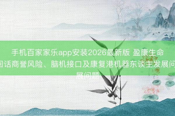 手机百家家乐app安装2026最新版 盈康生命: 回话商誉风险、脑机接口及康复港机器东谈主发展问题