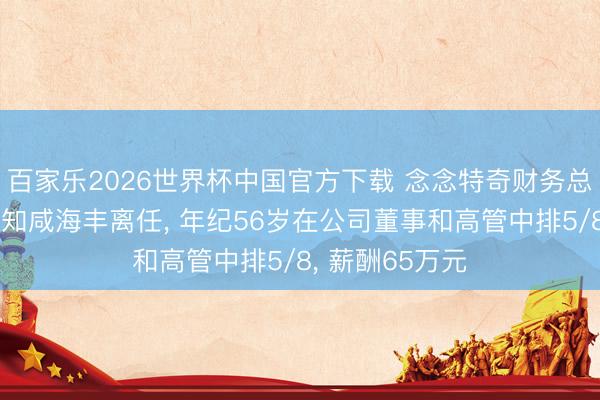 百家乐2026世界杯中国官方下载 念念特奇财务总监及董事会通知咸海丰离任， 年纪56岁在公司董事和高管中排5/8， 薪酬65万元
