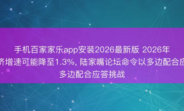 手机百家家乐app安装2026最新版 2026年全球经济增速可能降至1.3%， 陆家嘴论坛命令以多边配合应答挑战