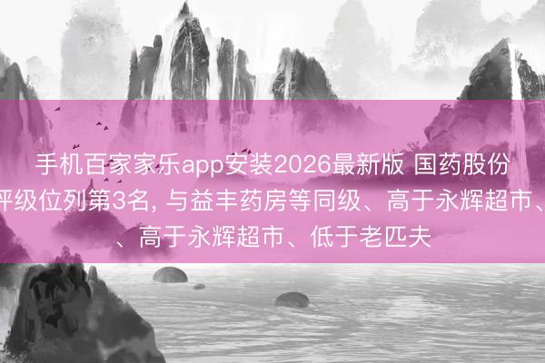 手机百家家乐app安装2026最新版 国药股份伦交所ESG评级位列第3名， 与益丰药房等同级、高于永辉超市、低于老匹夫