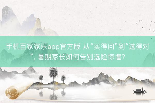 手机百家家乐app官方版 从“买得回”到“选得对”， 暑期家长如何告别选险惊惶?