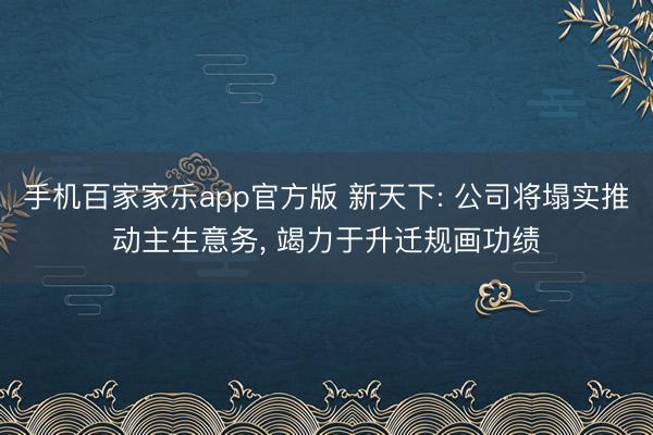 手机百家家乐app官方版 新天下: 公司将塌实推动主生意务, 竭力于升迁规画功绩