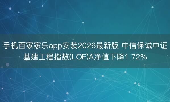 手机百家家乐app安装2026最新版 中信保诚中证基建工程指数(LOF)A净值下降1.72%