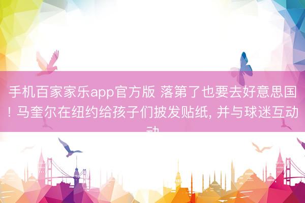 手机百家家乐app官方版 落第了也要去好意思国! 马奎尔在纽约给孩子们披发贴纸, 并与球迷互动